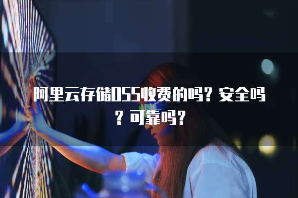 阿里云存储OSS收费的吗?安全吗?可靠吗?