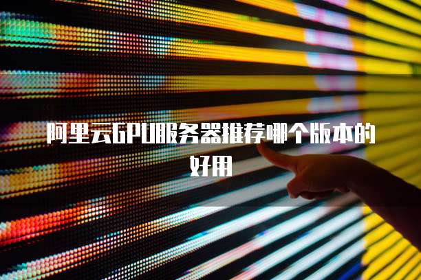 阿里云GPU服务器推荐哪个版本的好用