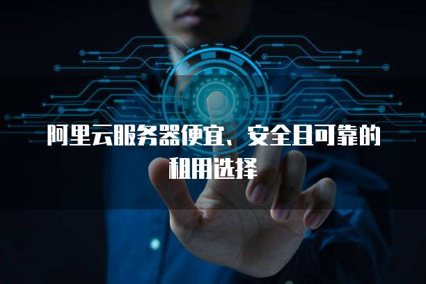 阿里云服务器便宜、安全且可靠的租用选择