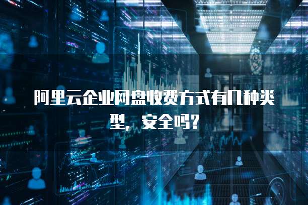 阿里云企业网盘收费方式有几种类型,安全吗?