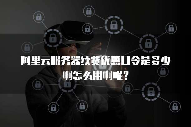 阿里云服务器续费优惠口令是多少啊怎么用啊呢?