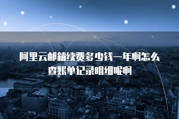 阿里云邮箱续费多少钱一年啊怎么查账单记录明细呢啊