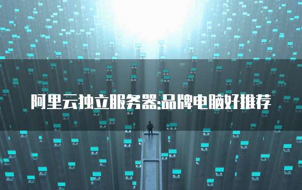阿里云独立服务器:品牌电脑好推荐