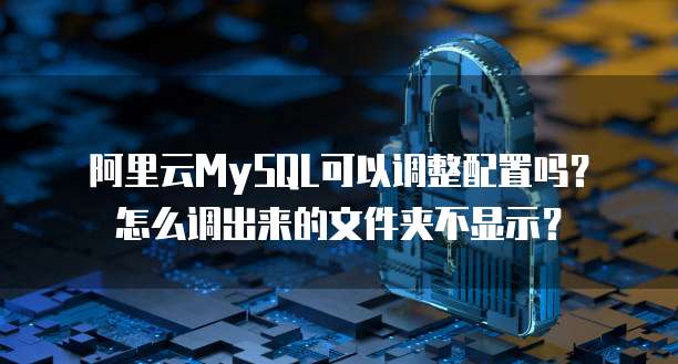 阿里云MySQL可以调整配置吗?怎么调出来的文件夹不显示?