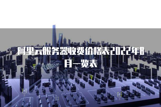 阿里云服务器收费价格表2022年8月一览表
