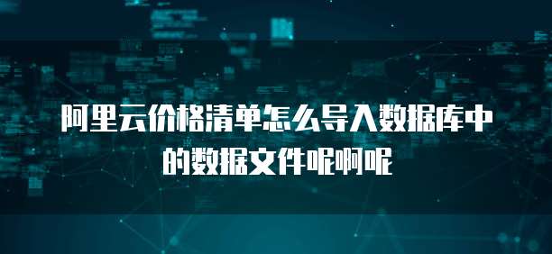 阿里云价格清单怎么导入数据库中的数据文件呢啊呢