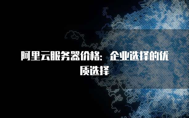 阿里云服务器价格:企业选择的优质选择
