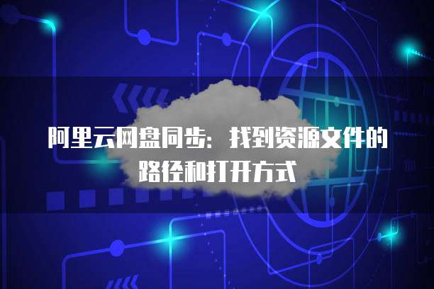 阿里云网盘同步：找到资源文件的路径和打开方式