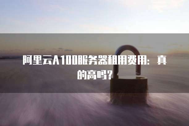 阿里云A100服务器租用费用：真的高吗？