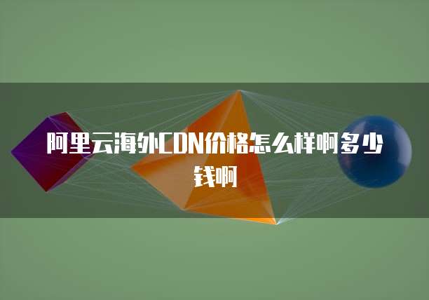 阿里云海外CDN价格怎么样啊多少钱啊