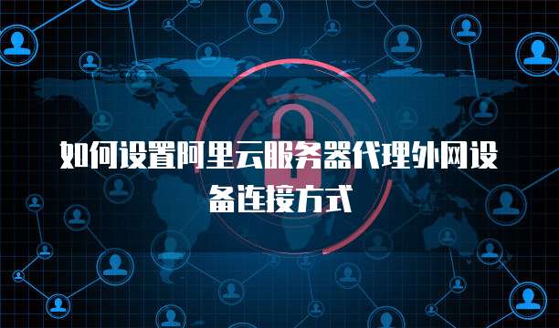 如何设置阿里云服务器代理外网设备连接方式