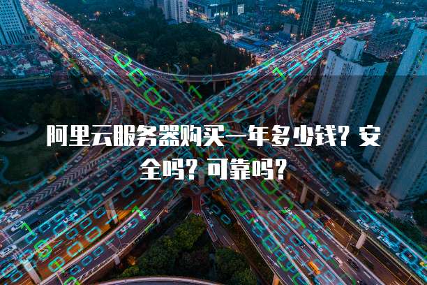 阿里云服务器购买一年多少钱?安全吗?可靠吗?