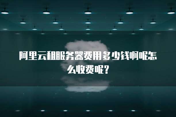 阿里云租服务器费用多少钱啊呢怎么收费呢?