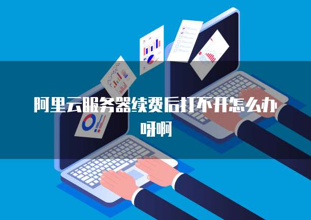 阿里云服务器续费后打不开怎么办呀啊