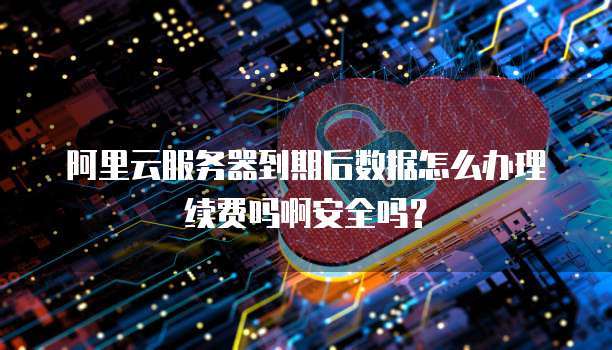 阿里云服务器到期后数据怎么办理续费吗啊安全吗?