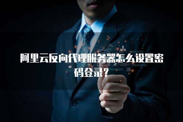 阿里云反向代理服务器怎么设置密码登录?