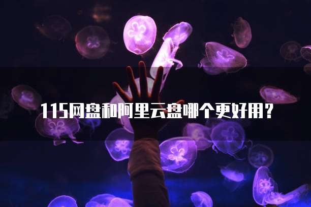  115网盘和阿里云盘哪个更好用？