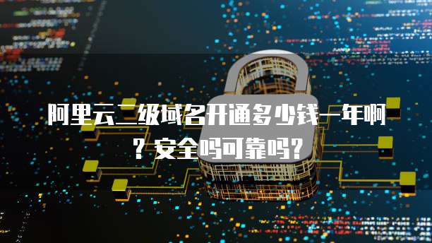 阿里云二级域名开通多少钱一年啊?安全吗可靠吗?