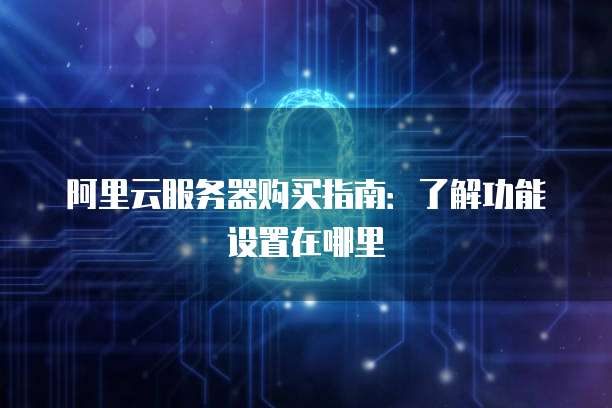 阿里云服务器购买指南:了解功能设置在哪里