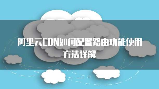 阿里云CDN如何配置路由功能使用方法详解