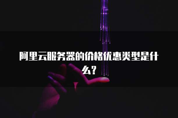 阿里云服务器的价格优惠类型是什么?