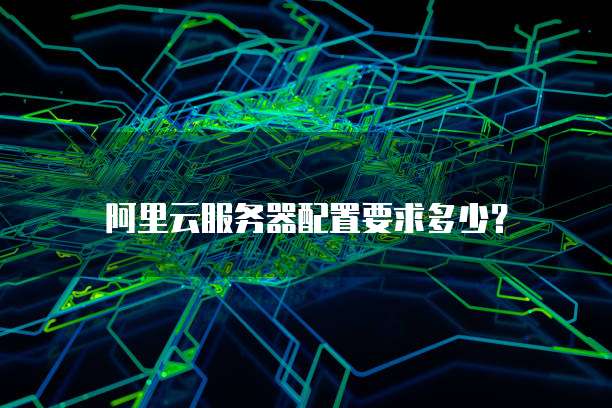阿里云服务器配置要求多少？