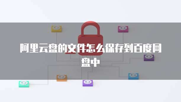 阿里云盘的文件怎么保存到百度网盘中