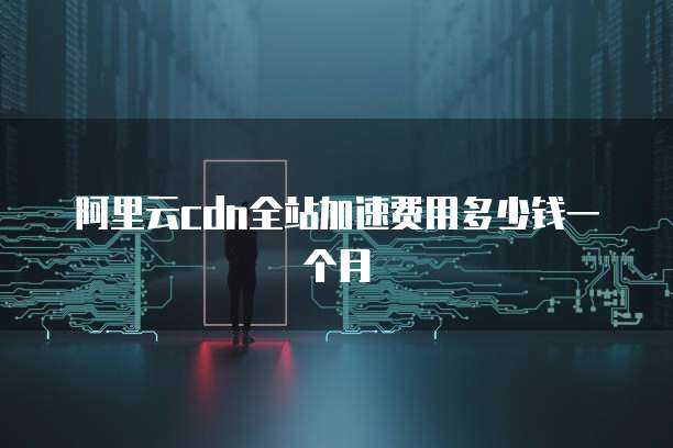 阿里云cdn全站加速费用多少钱一个月