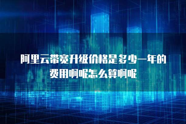 阿里云带宽升级价格是多少一年的费用啊呢怎么算啊呢