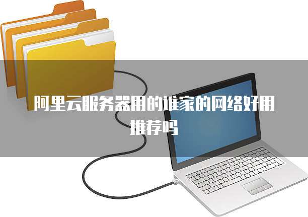 阿里云服务器用的谁家的网络好用推荐吗