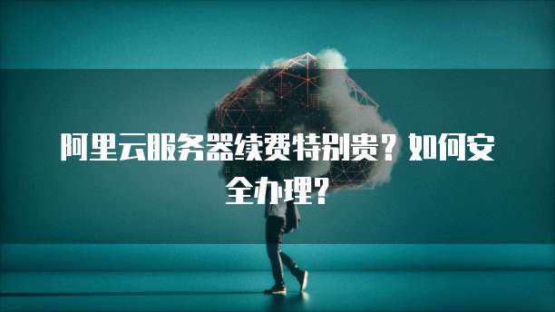 阿里云服务器续费特别贵?如何安全办理?