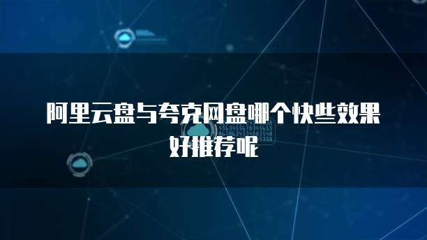 阿里云盘与夸克网盘哪个快些效果好推荐呢