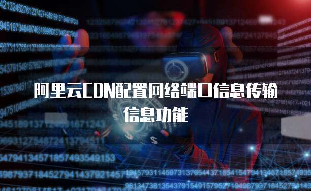 阿里云CDN配置网络端口信息传输信息功能