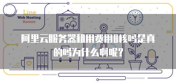 阿里云服务器租用费用8核吗是真的吗为什么啊呢?
