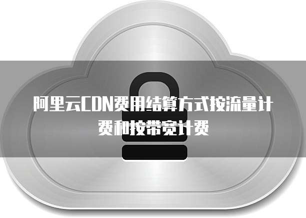 阿里云CDN费用结算方式按流量计费和按带宽计费