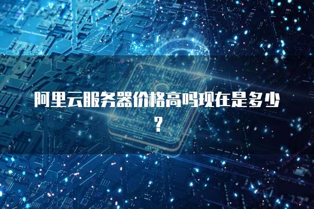 阿里云服务器价格高吗现在是多少？