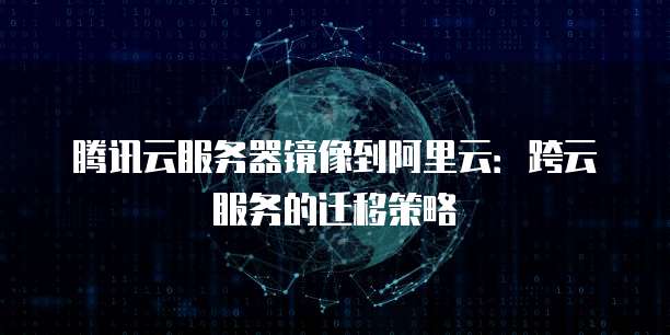 腾讯云服务器镜像到阿里云:跨云服务的迁移策略