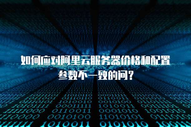 如何应对阿里云服务器价格和配置参数不一致的问?