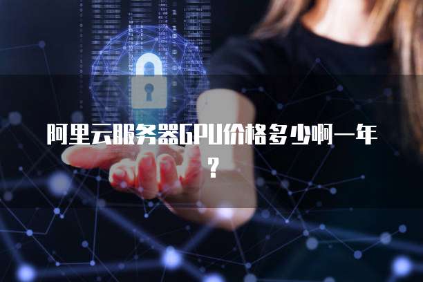 阿里云服务器GPU价格多少啊一年?