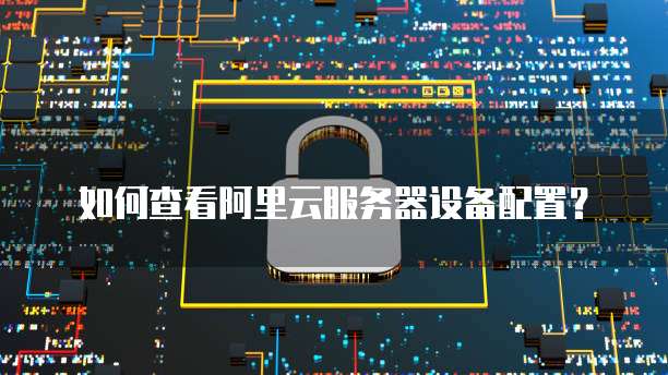 如何查看阿里云服务器设备配置?