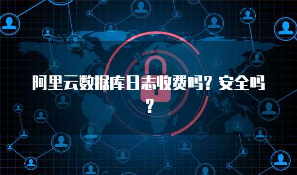 阿里云数据库日志收费吗?安全吗?
