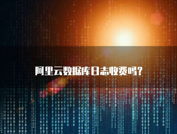 阿里云数据库日志收费吗?