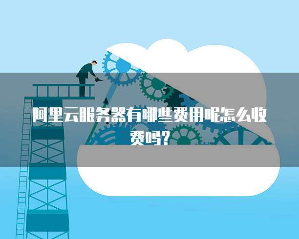阿里云服务器有哪些费用呢怎么收费吗?