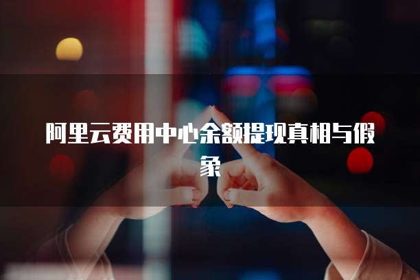 阿里云费用中心余额提现真相与假象