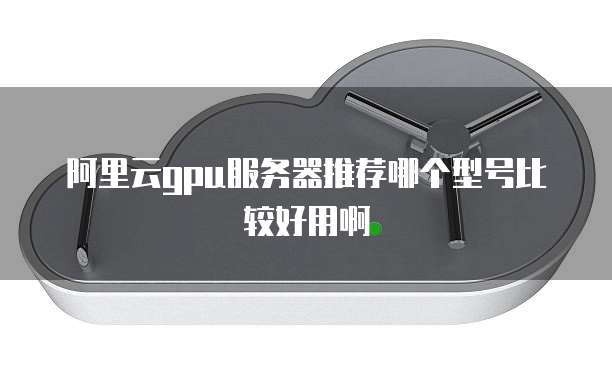 阿里云gpu服务器推荐哪个型号比较好用啊