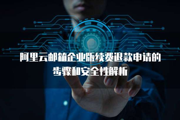 阿里云邮箱企业版续费退款申请的步骤和安全性解析