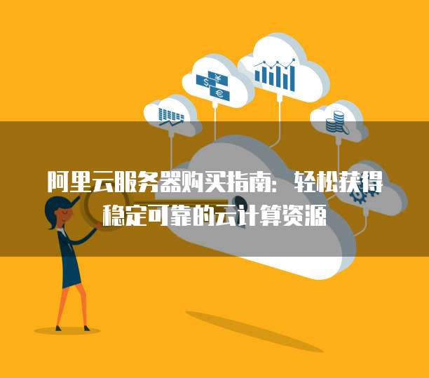 阿里云服务器购买指南:轻松获得稳定可靠的云计算资源
