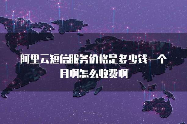 阿里云短信服务价格是多少钱一个月啊怎么收费啊