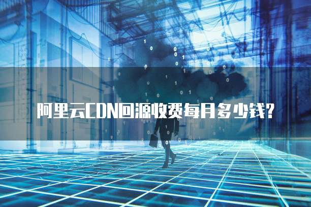 阿里云CDN回源收费每月多少钱?