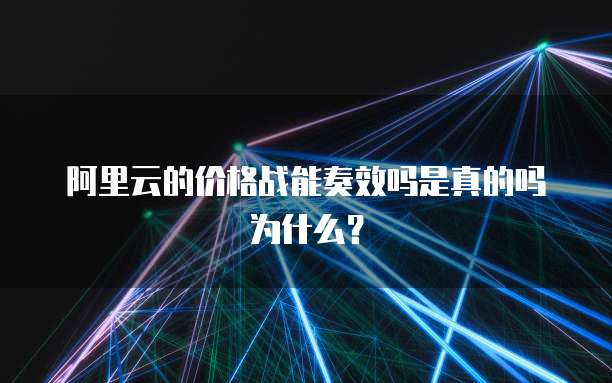 阿里云的价格战能奏效吗是真的吗为什么?